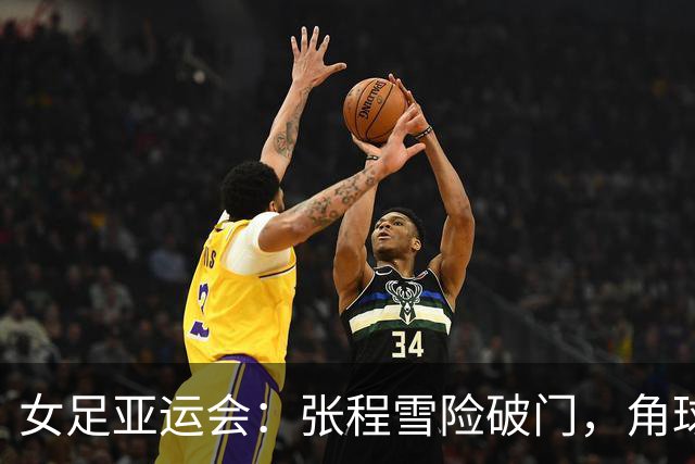 女足亚运会：张程雪险破门，角球配合默契显实力